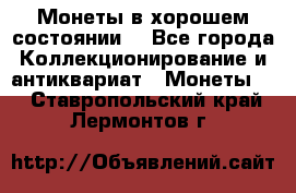 Монеты в хорошем состоянии. - Все города Коллекционирование и антиквариат » Монеты   . Ставропольский край,Лермонтов г.